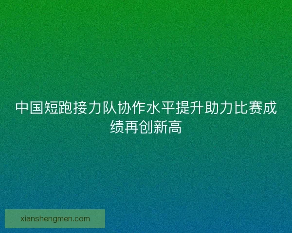中国短跑接力队协作水平提升助力比赛成绩再创新高 中国短跑接力队协作水平提升助力比赛成绩再创新高